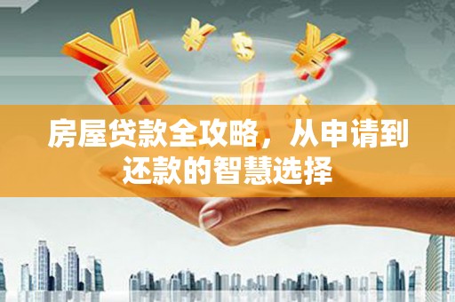 淮上房屋贷款全攻略，从申请到还款的智慧选择