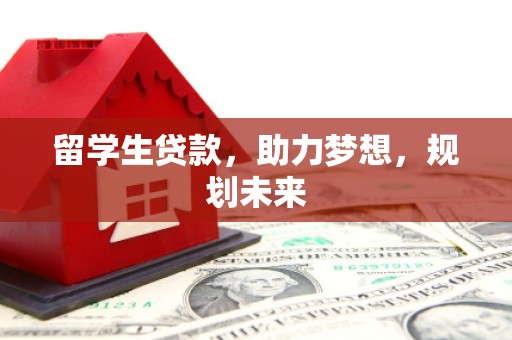 淮上留学生贷款，助力梦想，规划未来