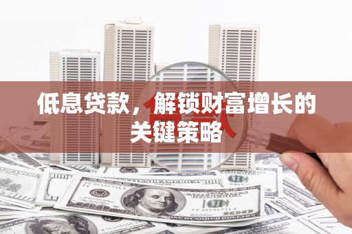 淮上低息贷款，解锁财富增长的关键策略