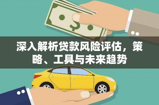 淮上深入解析贷款风险评估，策略、工具与未来趋势