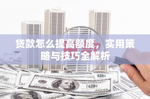 淮上贷款怎么提高额度，实用策略与技巧全解析