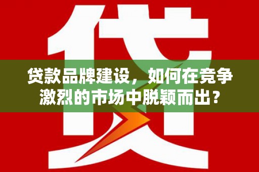 淮上贷款品牌建设，如何在竞争激烈的市场中脱颖而出？