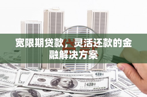 淮上宽限期贷款，灵活还款的金融解决方案