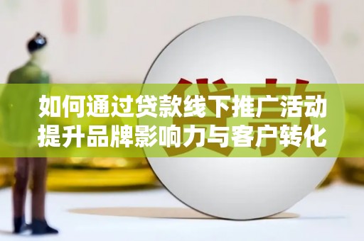 淮上如何通过贷款线下推广活动提升品牌影响力与客户转化率