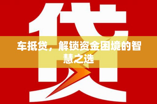 淮上车抵贷，解锁资金困境的智慧之选