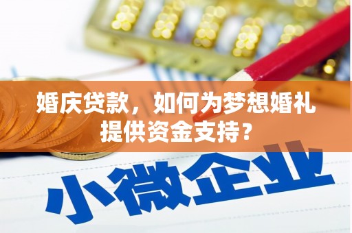 淮上婚庆贷款，如何为梦想婚礼提供资金支持？