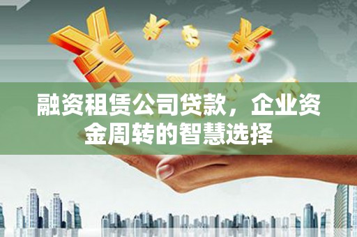 淮上融资租赁公司贷款，企业资金周转的智慧选择