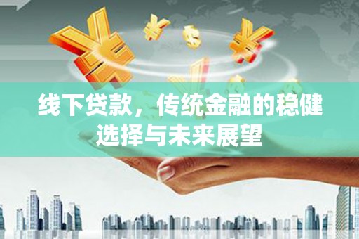 淮上线下贷款，传统金融的稳健选择与未来展望