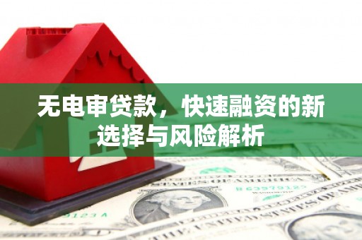 淮上无电审贷款，快速融资的新选择与风险解析