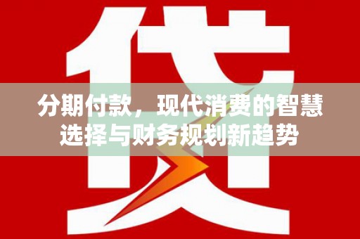 淮上分期付款，现代消费的智慧选择与财务规划新趋势