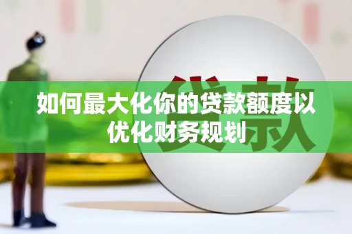 淮上如何最大化你的贷款额度以优化财务规划