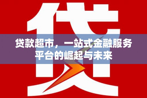 淮上贷款超市，一站式金融服务平台的崛起与未来