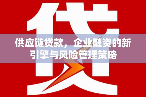 淮上供应链贷款，企业融资的新引擎与风险管理策略