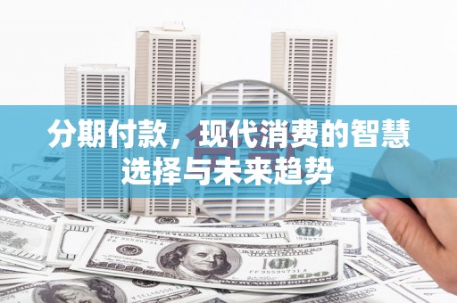 淮上分期付款，现代消费的智慧选择与未来趋势