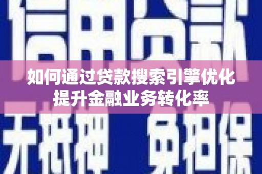 淮上如何通过贷款搜索引擎优化提升金融业务转化率