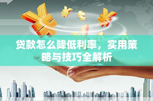淮上贷款怎么降低利率，实用策略与技巧全解析