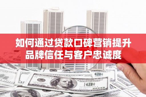 淮上如何通过贷款口碑营销提升品牌信任与客户忠诚度