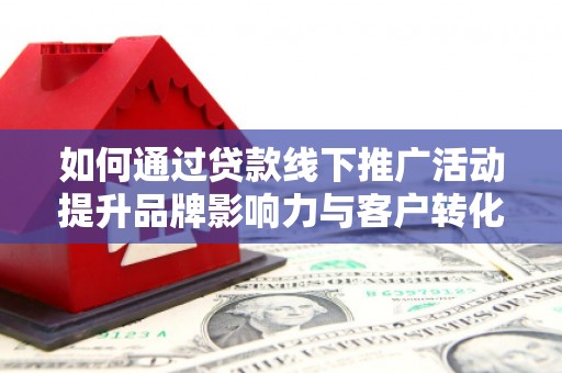 淮上如何通过贷款线下推广活动提升品牌影响力与客户转化率