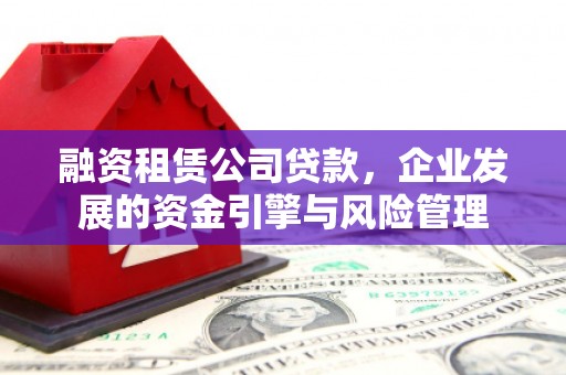 淮上融资租赁公司贷款，企业发展的资金引擎与风险管理