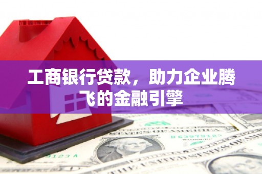 淮上工商银行贷款，助力企业腾飞的金融引擎