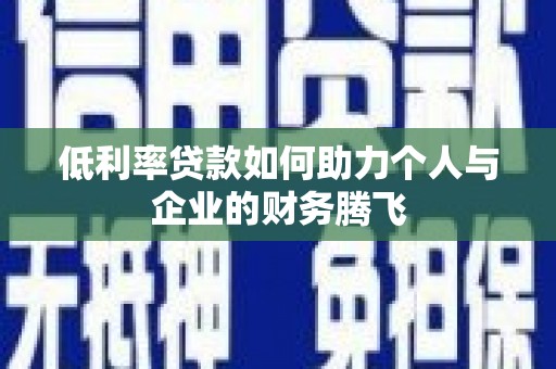淮上低利率贷款如何助力个人与企业的财务腾飞