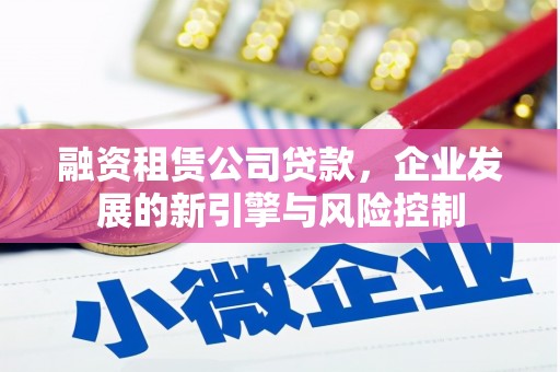 淮上融资租赁公司贷款，企业发展的新引擎与风险控制