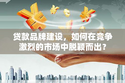 淮上贷款品牌建设，如何在竞争激烈的市场中脱颖而出？