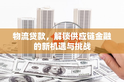 淮上物流贷款，解锁供应链金融的新机遇与挑战