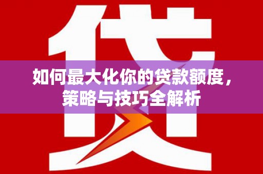 淮上如何最大化你的贷款额度，策略与技巧全解析