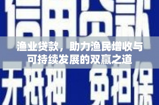 淮上渔业贷款，助力渔民增收与可持续发展的双赢之道