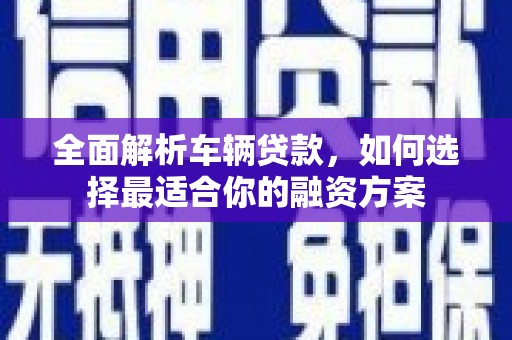 淮上全面解析车辆贷款，如何选择最适合你的融资方案