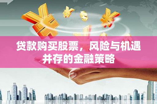淮上贷款购买股票，风险与机遇并存的金融策略