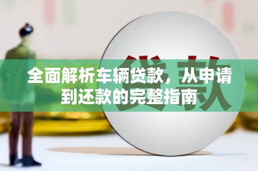 淮上全面解析车辆贷款，从申请到还款的完整指南