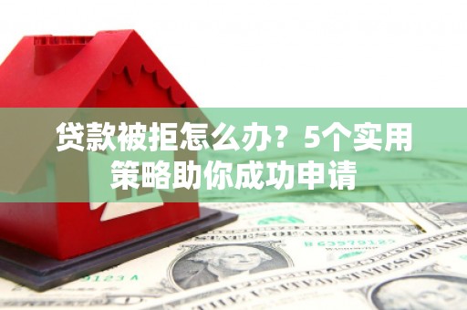 淮上贷款被拒怎么办？5个实用策略助你成功申请