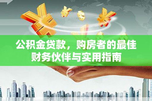 淮上公积金贷款，购房者的最佳财务伙伴与实用指南