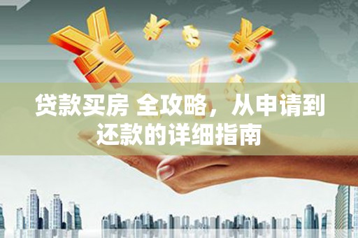 淮上贷款买房 全攻略，从申请到还款的详细指南