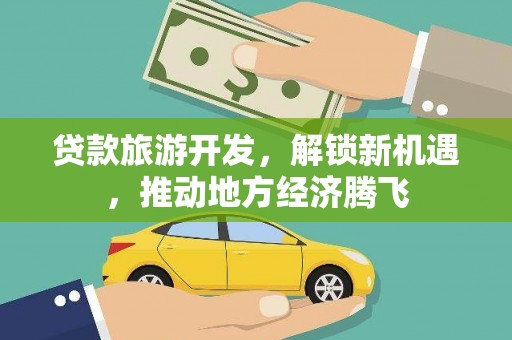 淮上贷款旅游开发，解锁新机遇，推动地方经济腾飞