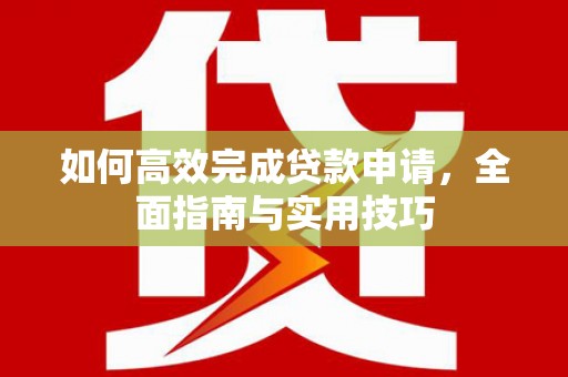 淮上如何高效完成贷款申请，全面指南与实用技巧