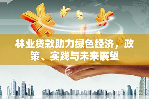 淮上林业贷款助力绿色经济，政策、实践与未来展望