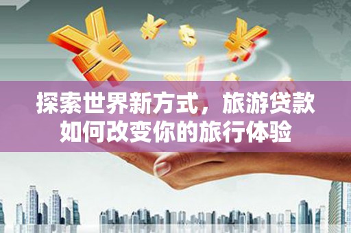淮上探索世界新方式，旅游贷款如何改变你的旅行体验