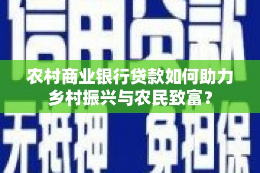 淮上农村商业银行贷款如何助力乡村振兴与农民致富？