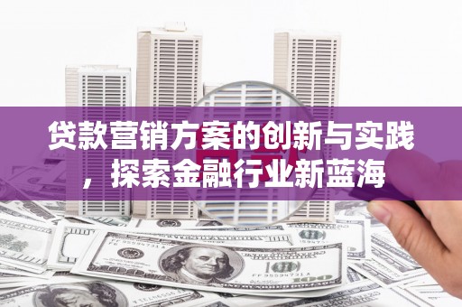 淮上贷款营销方案的创新与实践，探索金融行业新蓝海