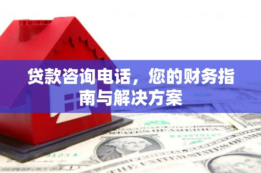 淮上贷款咨询电话，您的财务指南与解决方案