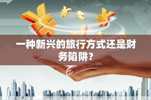 淮上一种新兴的旅行方式还是财务陷阱？