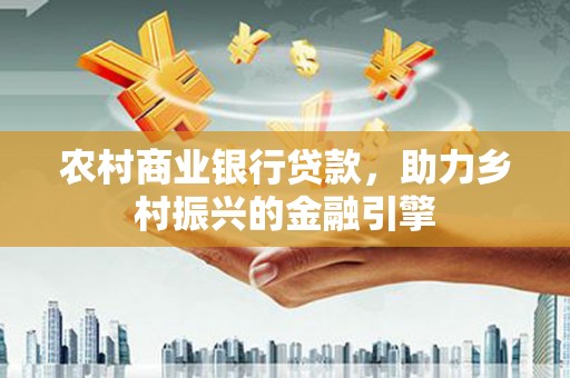 淮上农村商业银行贷款，助力乡村振兴的金融引擎