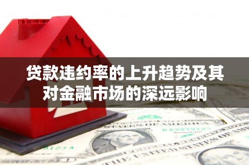 淮上贷款违约率的上升趋势及其对金融市场的深远影响