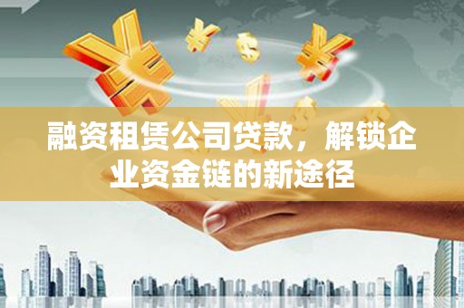 淮上融资租赁公司贷款，解锁企业资金链的新途径