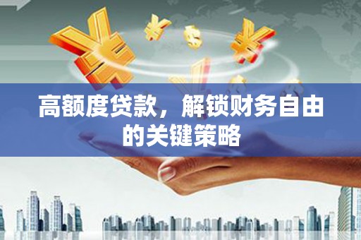 淮上高额度贷款，解锁财务自由的关键策略